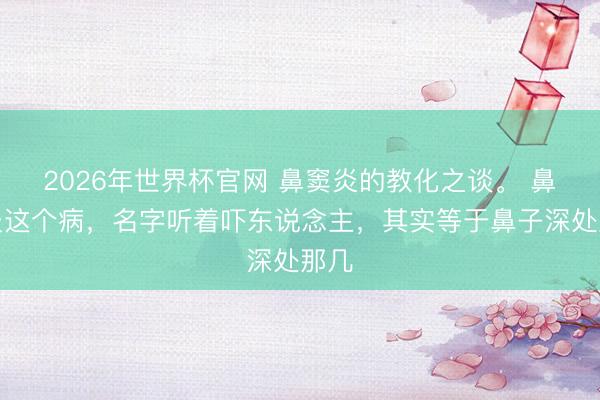 2026年世界杯官网 鼻窦炎的教化之谈。 鼻窦炎这个病,名字听着吓东说念主,其实等于鼻子深处那几