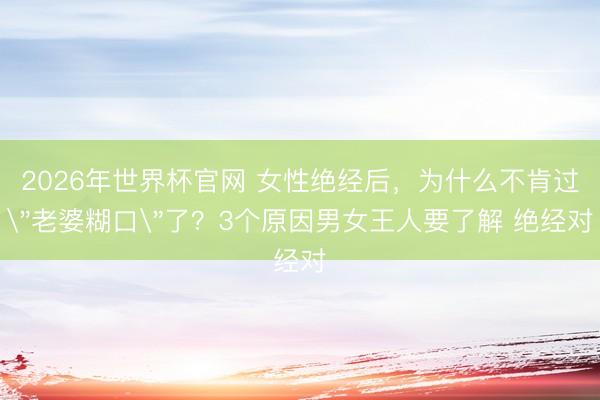 2026年世界杯官网 女性绝经后，为什么不肯过