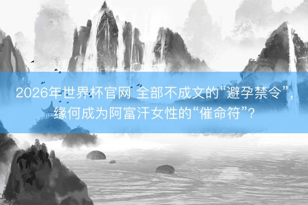 2026年世界杯官网 全部不成文的“避孕禁令”，缘何成为阿富汗女性的“催命符”？