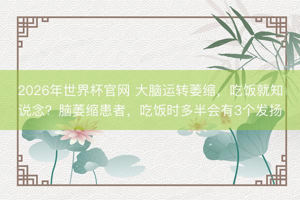 2026年世界杯官网 大脑运转萎缩,吃饭就知说念?脑萎缩患者,吃饭时多半会有3个发扬