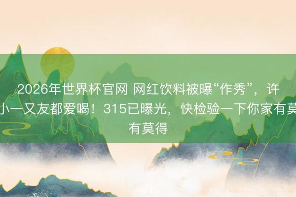 2026年世界杯官网 网红饮料被曝“作秀”,许多小一又友都爱喝!315已曝光,快检验一下你家有莫得