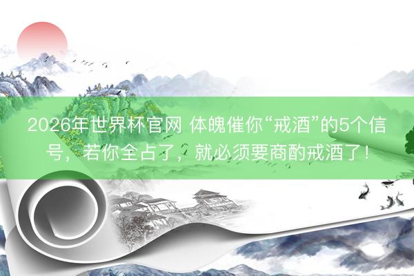 2026年世界杯官网 体魄催你“戒酒”的5个信号，若你全占了，就必须要商酌戒酒了！