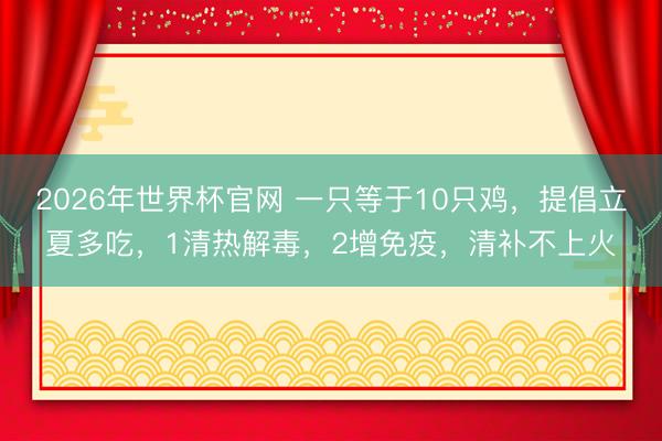 2026年世界杯官网 一只等于10只鸡，提倡立夏多吃，1清热解毒，2增免疫，清补不上火