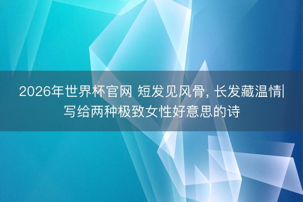 2026年世界杯官网 短发见风骨， 长发藏温情|写给两种极致女性好意思的诗