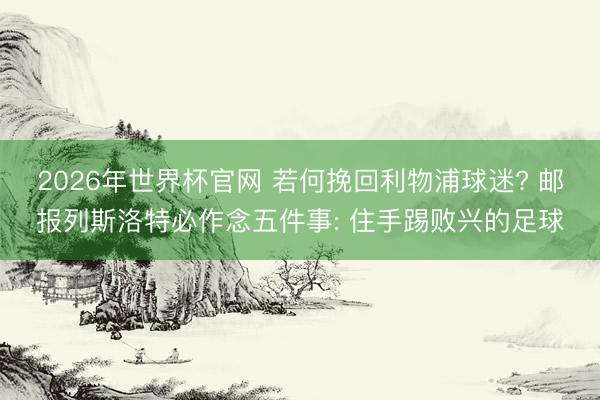 2026年世界杯官网 若何挽回利物浦球迷? 邮报列斯洛特必作念五件事: 住手踢败兴的足球