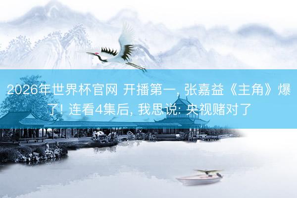 2026年世界杯官网 开播第一, 张嘉益《主角》爆了! 连看4集后, 我思说: 央视赌对了