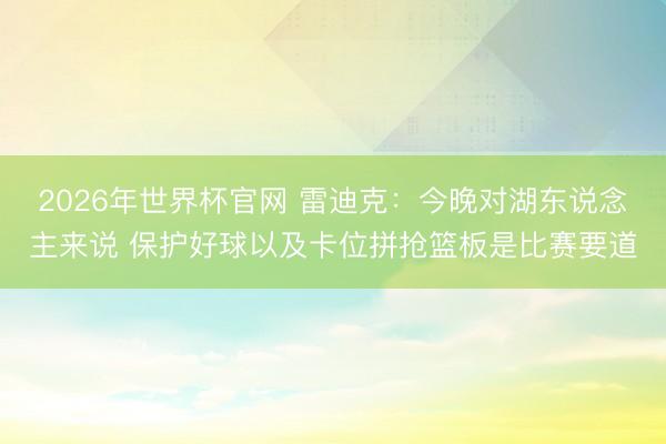 2026年世界杯官网 雷迪克:今晚对湖东说念主来说 保护好球以及卡位拼抢篮板是比赛要道