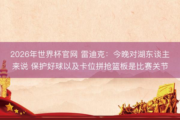 2026年世界杯官网 雷迪克：今晚对湖东谈主来说 保护好球以及卡位拼抢篮板是比赛关节