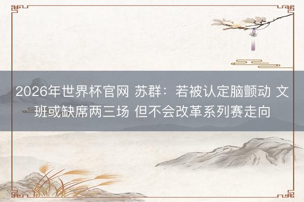 2026年世界杯官网 苏群：若被认定脑颤动 文班或缺席两三场 但不会改革系列赛走向