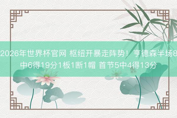 2026年世界杯官网 枢纽开暴走阵势！亨德森半场8中6得19分1板1断1帽 首节5中4得13分