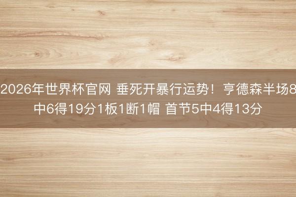 2026年世界杯官网 垂死开暴行运势！亨德森半场8中6得19分1板1断1帽 首节5中4得13分