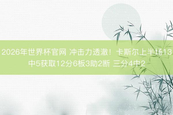 2026年世界杯官网 冲击力透澈！卡斯尔上半场13中5获取12分6板3助2断 三分4中2