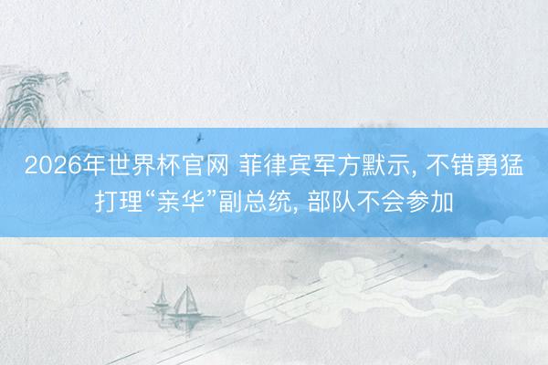 2026年世界杯官网 菲律宾军方默示， 不错勇猛打理“亲华”副总统， 部队不会参加