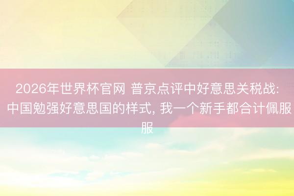2026年世界杯官网 普京点评中好意思关税战: 中国勉强好意思国的样式， 我一个新手都合计佩服