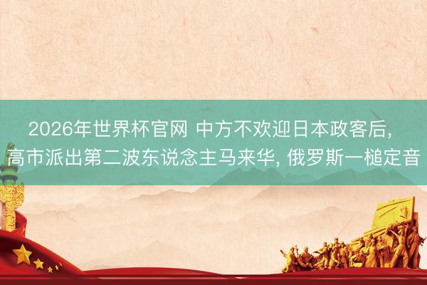 2026年世界杯官网 中方不欢迎日本政客后， 高市派出第二波东说念主马来华， 俄罗斯一槌定音