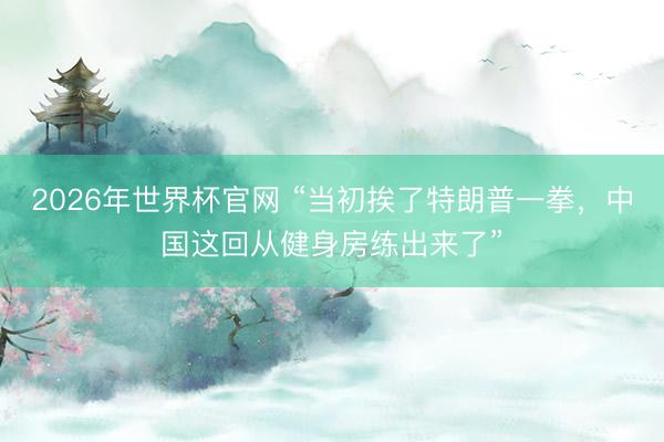 2026年世界杯官网 “当初挨了特朗普一拳，中国这回从健身房练出来了”