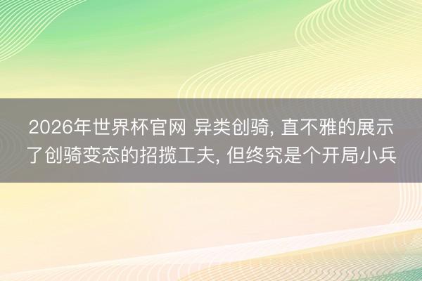 2026年世界杯官网 异类创骑， 直不雅的展示了创骑变态的招揽工夫， 但终究是个开局小兵
