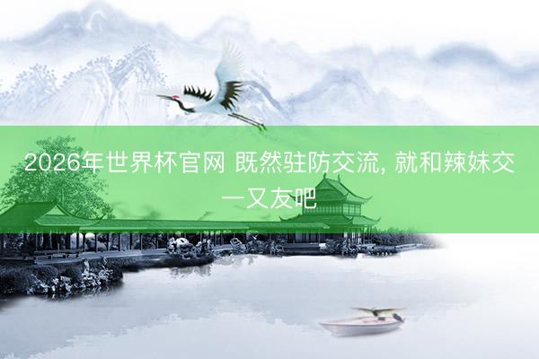 2026年世界杯官网 既然驻防交流， 就和辣妹交一又友吧