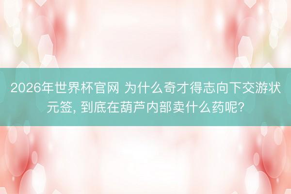 2026年世界杯官网 为什么奇才得志向下交游状元签， 到底在葫芦内部卖什么药呢?