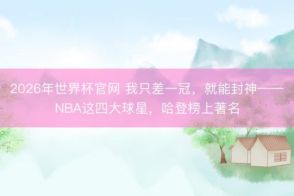 2026年世界杯官网 我只差一冠，就能封神——NBA这四大球星，哈登榜上著名