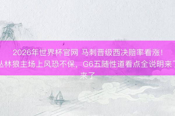 2026年世界杯官网 马刺晋级西决赔率看涨!丛林狼主场上风恐不保,G6五随性道看点全说明来了