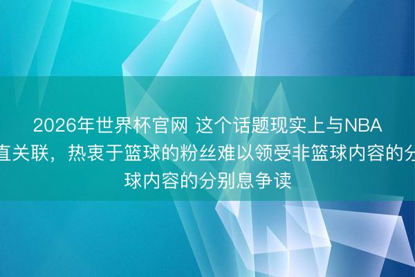 2026年世界杯官网 这个话题现实上与NBA并莫得平直关联，热衷于篮球的粉丝难以领受非篮球内容的分别息争读