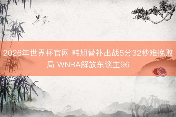 2026年世界杯官网 韩旭替补出战5分32秒难挽败局 WNBA解放东谈主96