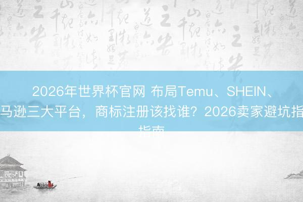 2026年世界杯官网 布局Temu、SHEIN、亚马逊三大平台,商标注册该找谁?2026卖家避坑指南