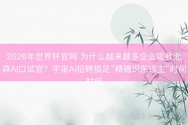 2026年世界杯官网 为什么越来越多企业吸收北森AI口试官？宇宙AI招聘插足“精确识东谈主”时间