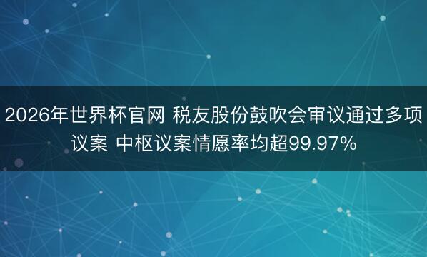 2026年世界杯官网 税友股份鼓吹会审议通过多项议案 中枢议案情愿率均超99.97%