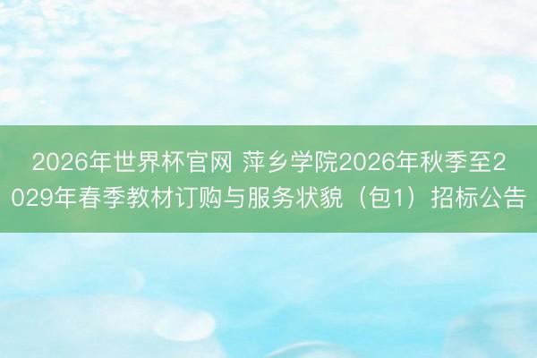 2026年世界杯官网 萍乡学院2026年秋季至2029年春季教材订购与服务状貌（包1）招标公告