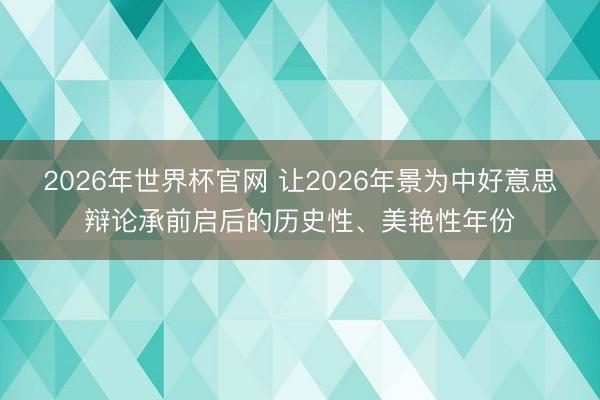 2026年世界杯官网 让2026年景为中好意思辩论承前启后的历史性、美艳性年份