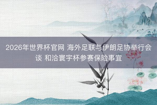 2026年世界杯官网 海外足联与伊朗足协举行会谈 和洽寰宇杯参赛保险事宜