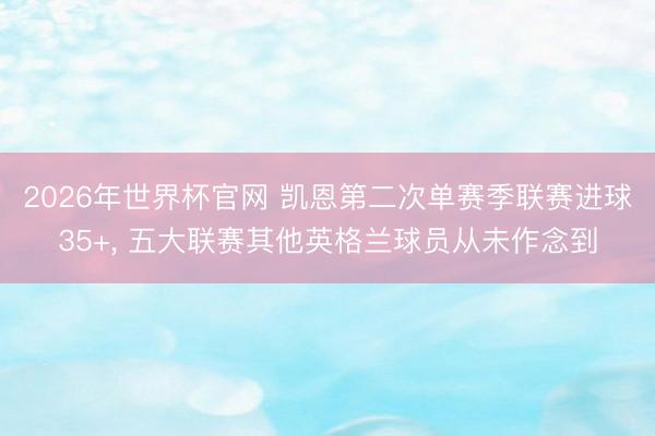 2026年世界杯官网 凯恩第二次单赛季联赛进球35+， 五大联赛其他英格兰球员从未作念到