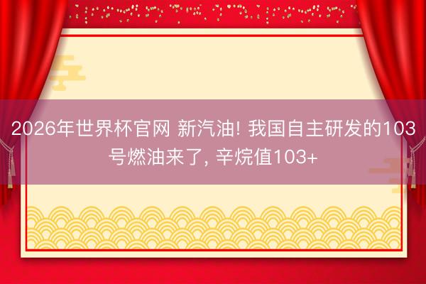 2026年世界杯官网 新汽油! 我国自主研发的103号燃油来了， 辛烷值103+