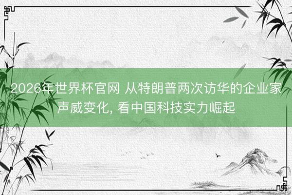 2026年世界杯官网 从特朗普两次访华的企业家声威变化， 看中国科技实力崛起