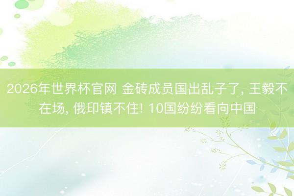 2026年世界杯官网 金砖成员国出乱子了， 王毅不在场， 俄印镇不住! 10国纷纷看向中国