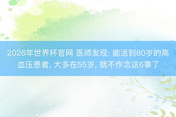 2026年世界杯官网 医师发现: 能活到80岁的高血压患者， 大多在55岁， 就不作念这6事了