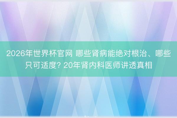 2026年世界杯官网 哪些肾病能绝对根治、哪些只可适度? 20年肾内科医师讲透真相