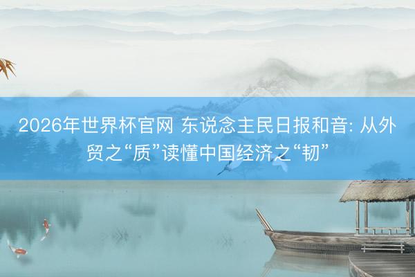 2026年世界杯官网 东说念主民日报和音: 从外贸之“质”读懂中国经济之“韧”