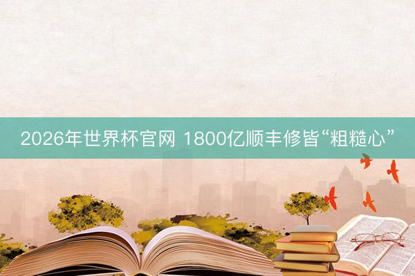 2026年世界杯官网 1800亿顺丰修皆“粗糙心”