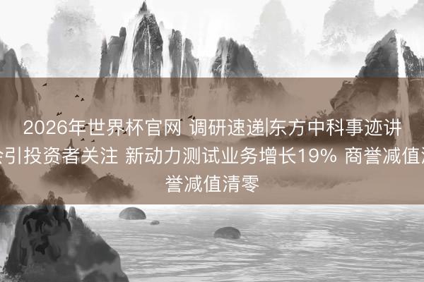 2026年世界杯官网 调研速递|东方中科事迹讲解会引投资者关注 新动力测试业务增长19% 商誉减值清零