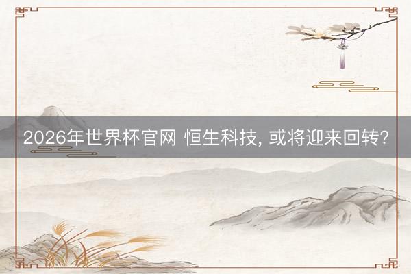 2026年世界杯官网 恒生科技， 或将迎来回转?