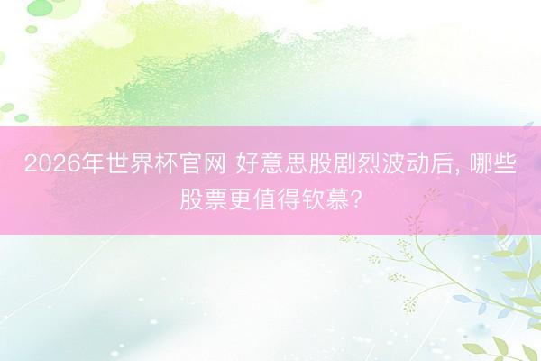 2026年世界杯官网 好意思股剧烈波动后, 哪些股票更值得钦慕?