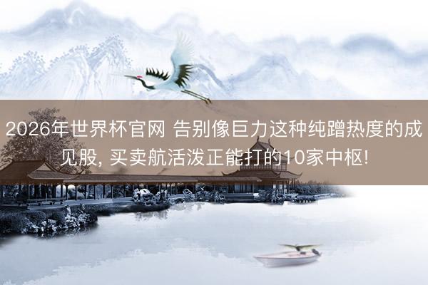 2026年世界杯官网 告别像巨力这种纯蹭热度的成见股， 买卖航活泼正能打的10家中枢!