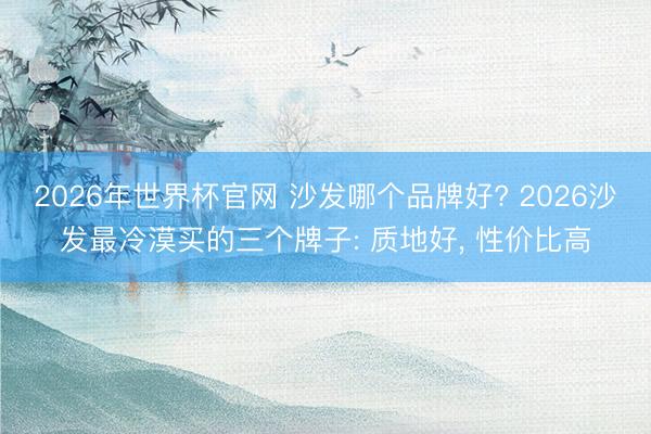 2026年世界杯官网 沙发哪个品牌好? 2026沙发最冷漠买的三个牌子: 质地好， 性价比高