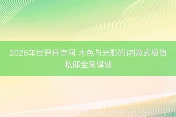 2026年世界杯官网 木色与光影的诗|意式极简私邸全案谋划
