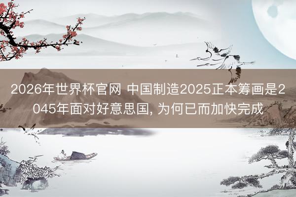2026年世界杯官网 中国制造2025正本筹画是2045年面对好意思国， 为何已而加快完成