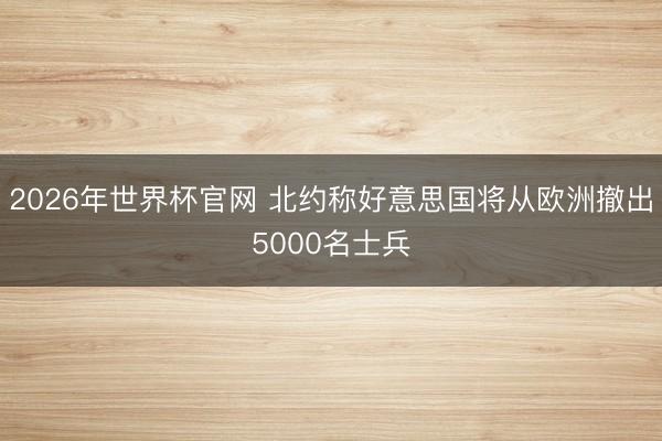 2026年世界杯官网 北约称好意思国将从欧洲撤出5000名士兵