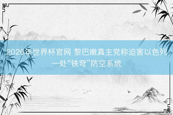 2026年世界杯官网 黎巴嫩真主党称迫害以色列一处“铁穹”防空系统